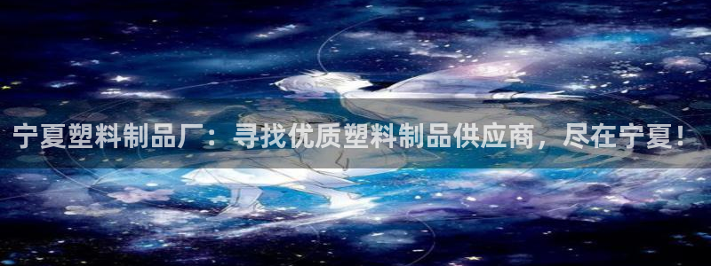 太阳集团是真的吗：宁夏塑料制品厂：寻找优质塑料制品供应商，尽