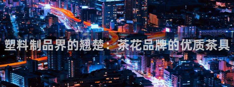 太阳成集团娱乐网站：塑料制品界的翘楚：茶花品牌的优质茶具