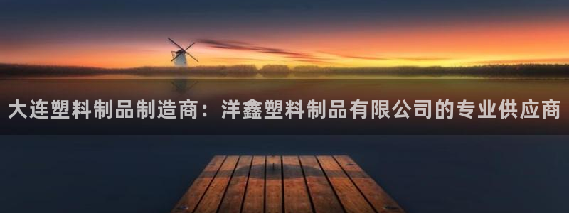 太阳集团城入口：大连塑料制品制造商：洋鑫塑料制品有限公司的专
