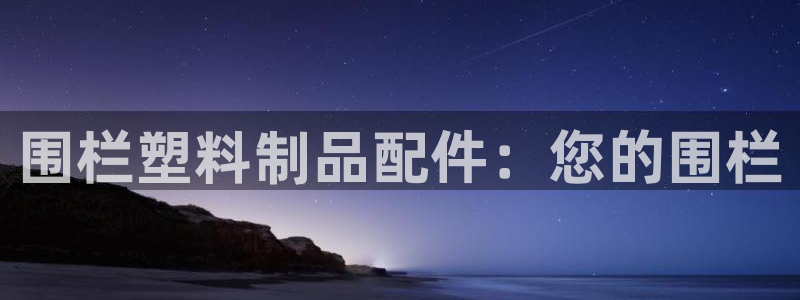 太阳集团tcy8722电子游戏：围栏塑料制品配件：您的围栏