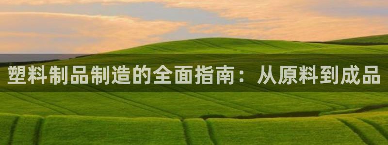 太阳集团高科技发展有限责任公司：塑料制品制造的全面指南：从原