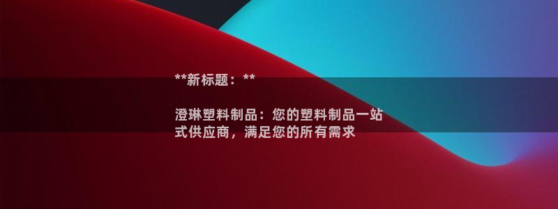 太阳集团网站古天乐代言的：**新标题：**

澄琳塑料制品：
