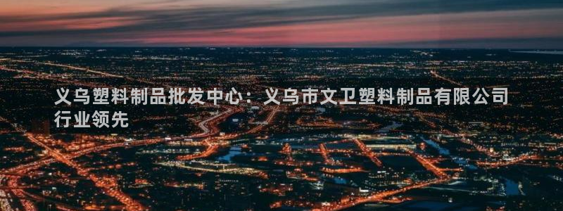 太阳集团电子游戏不朽的浪漫视频：义乌塑料制品批发中心：义乌市