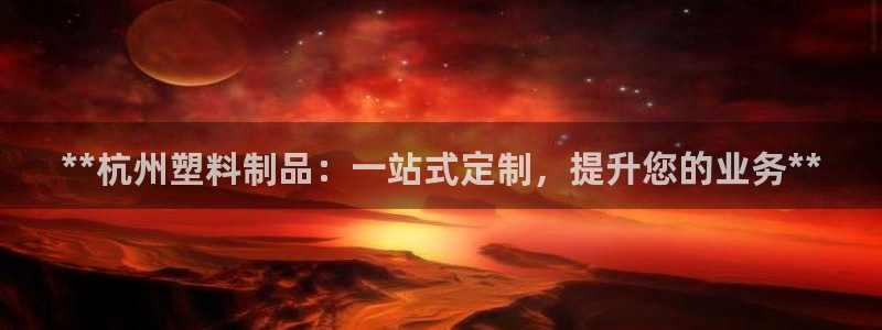 太阳集团网站古天乐：**杭州塑料制品：一站式定制，提升您的业