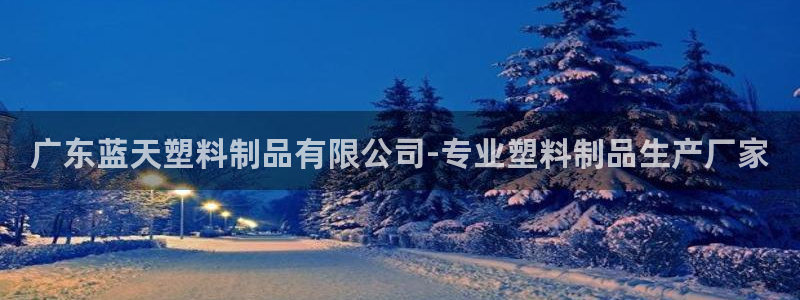 太阳集团董事长是谁：广东蓝天塑料制品有限公司-专业塑料制品生