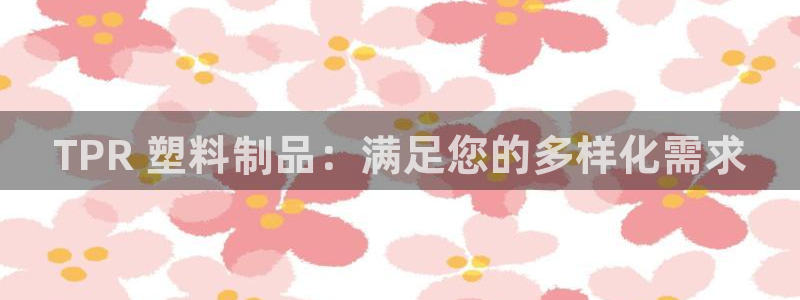太阳成集团tyc234cc：TPR 塑料制品：满足您的多样化