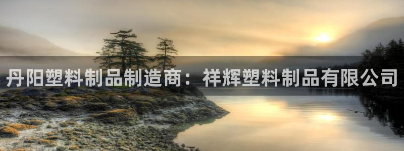 太阳集团网站古天乐代言的：丹阳塑料制品制造商：祥辉塑料制品有