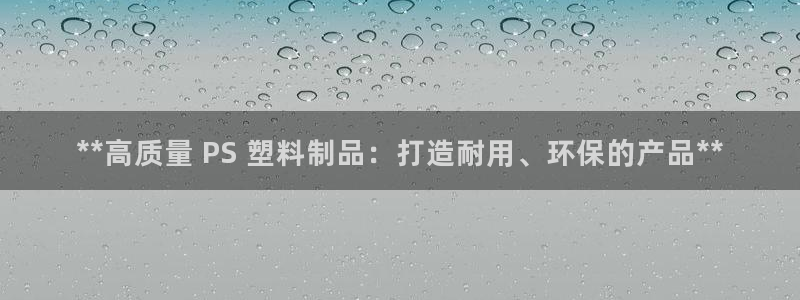 古天乐太阳网城：**高质量 PS 塑料制品：打造耐用、环保的