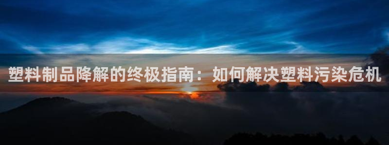 太阳成集团百度百科：塑料制品降解的终极指南：如何解决塑料污染