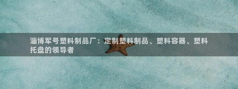 太阳成集团tyc234cc[主页]振：淄博军号塑料制品厂：定