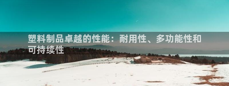太阳成集团控股买购网：塑料制品卓越的性能：耐用性、多功能性和