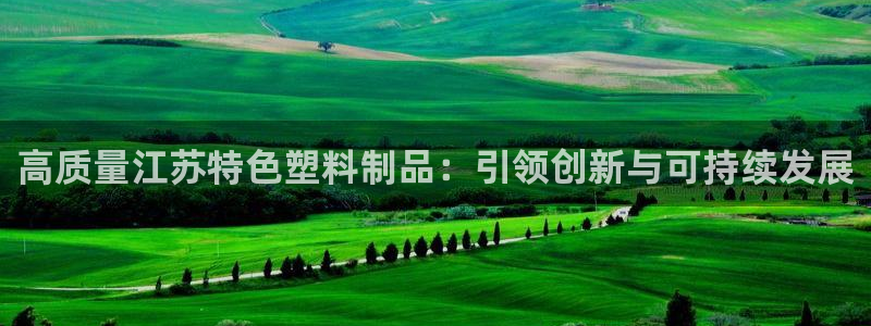 太阳电竞：高质量江苏特色塑料制品：引领创新与可持续发展