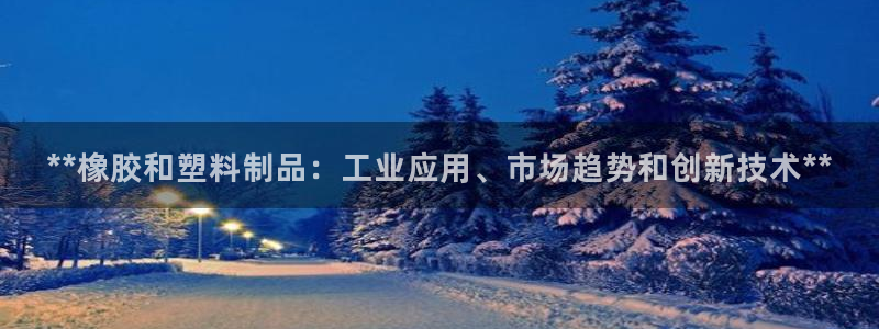太阳成集团电子游戏：**橡胶和塑料制品：工业应用、市场趋势和