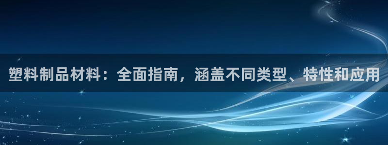 太阳集团在哪里：塑料制品材料：全面指南，涵盖不同类型、特性和