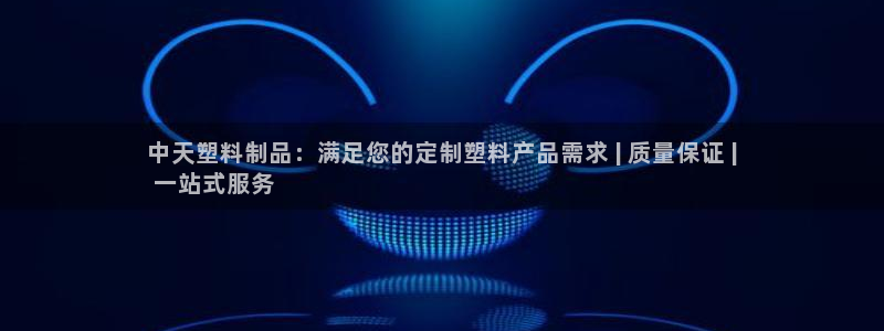 太阳成集团电子游戏：中天塑料制品：满足您的定制塑料产品需求 