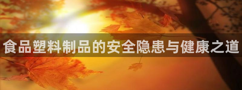 太阳成集团tyc234cc[主页]网址：食品塑料制品的安全隐
